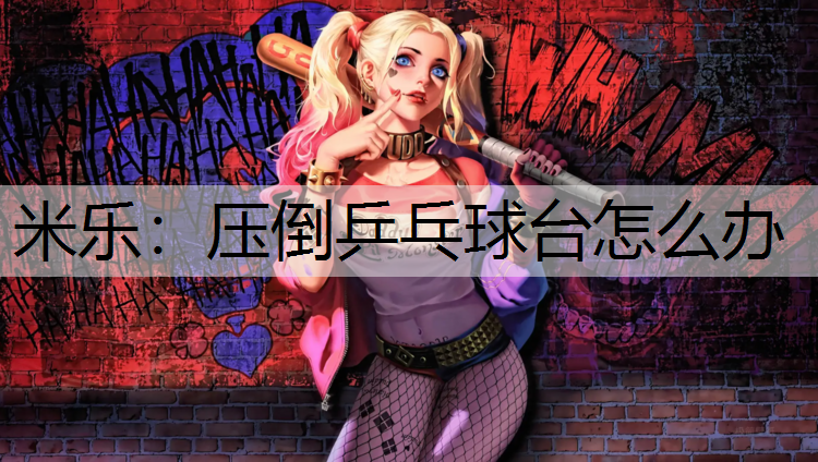 米乐：压倒乒乓球台怎么办
