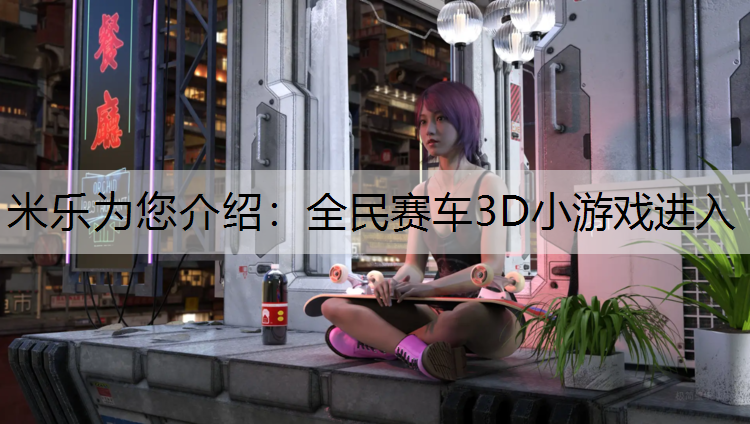 <strong>米乐为您介绍：全民赛车3D小游戏进入</strong>