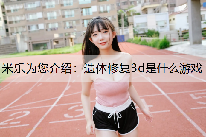 米乐为您介绍：遗体修复3d是什么游戏
