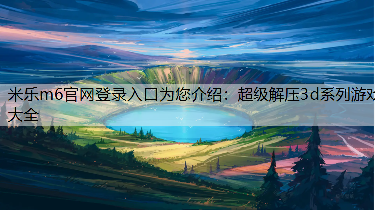 米乐m6官网登录入口为您介绍：超级解压3d系列游戏大全