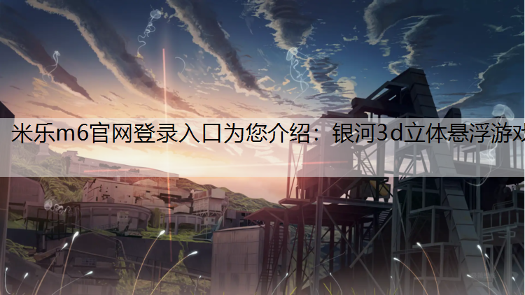 <strong>米乐m6官网登录入口为您介绍：银河3d立体悬浮游戏</strong>