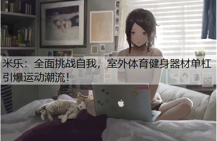 <strong>米乐：全面挑战自我，室外体育健身器材单杠引爆运动潮流！</strong>