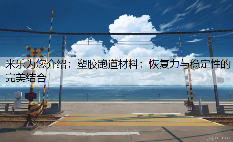 <strong>米乐为您介绍：塑胶跑道材料：恢复力与稳定性的完美结合</strong>