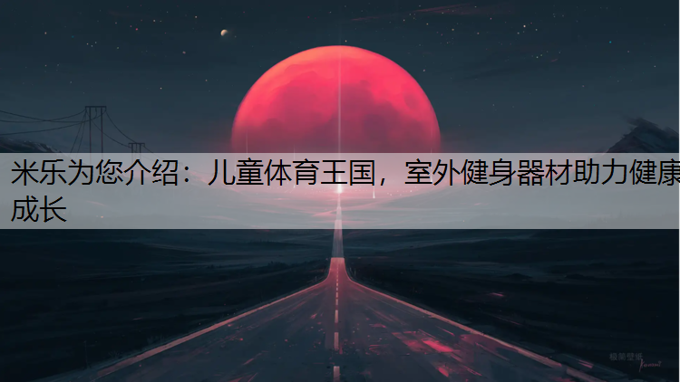 米乐为您介绍：儿童体育王国，室外健身器材助力健康成长