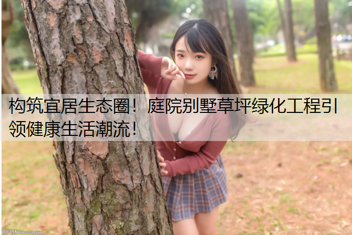 构筑宜居生态圈！庭院别墅草坪绿化工程引领健康生活潮流！
